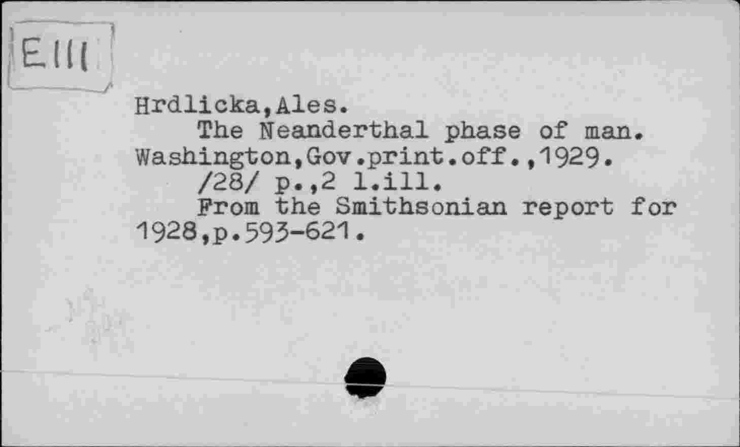 ﻿EJI (
Hrdlicka,Ales.
The Neanderthal phase of man. Washington,Gov.print.off.,1929.
/28/ p.,2 l.ill.
From the Smithsonian report for 1928,p.593-621.